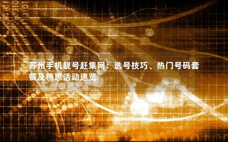 苏州手机靓号赶集网：选号技巧、热门号码套餐及特惠活动速览