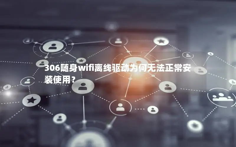 306随身wifi离线驱动为何无法正常安装使用？