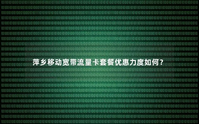 萍乡移动宽带流量卡套餐优惠力度如何？