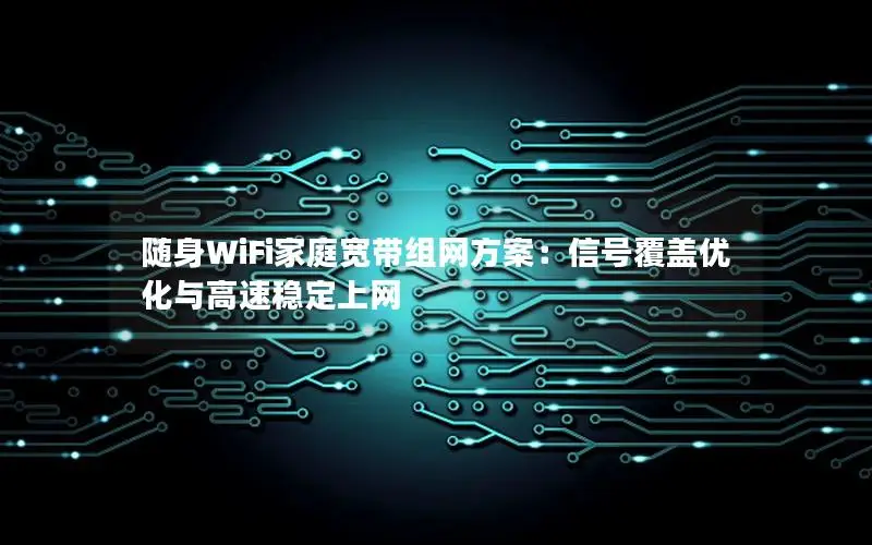 随身WiFi家庭宽带组网方案：信号覆盖优化与高速稳定上网