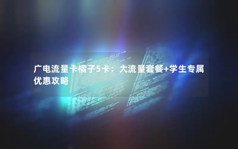 广电流量卡橘子5卡：大流量套餐+学生专属优惠攻略