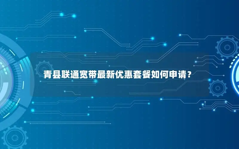 青县联通宽带最新优惠套餐如何申请？