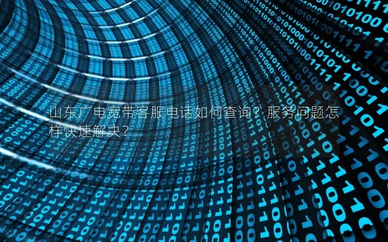 山东广电宽带客服电话如何查询？服务问题怎样快速解决？