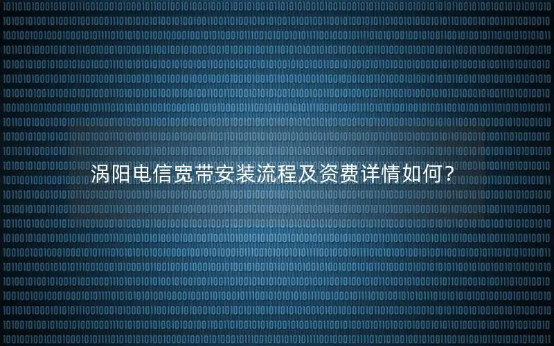 涡阳电信宽带安装流程及资费详情如何？
