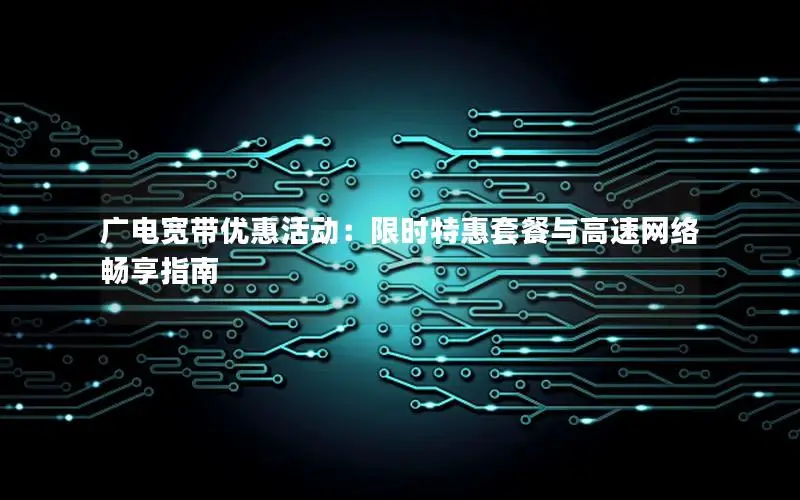 广电宽带优惠活动：限时特惠套餐与高速网络畅享指南