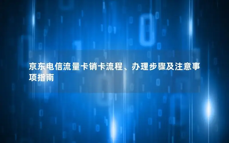 京东电信流量卡销卡流程、办理步骤及注意事项指南