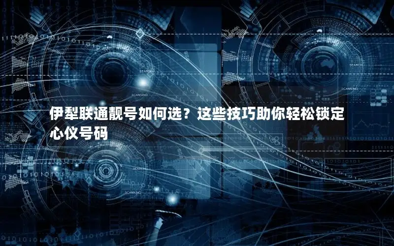 伊犁联通靓号如何选？这些技巧助你轻松锁定心仪号码