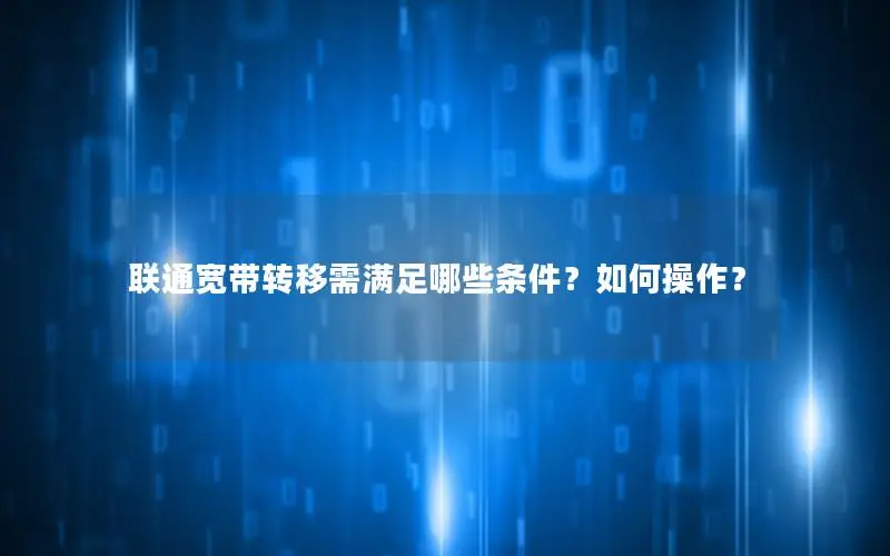 联通宽带转移需满足哪些条件？如何操作？