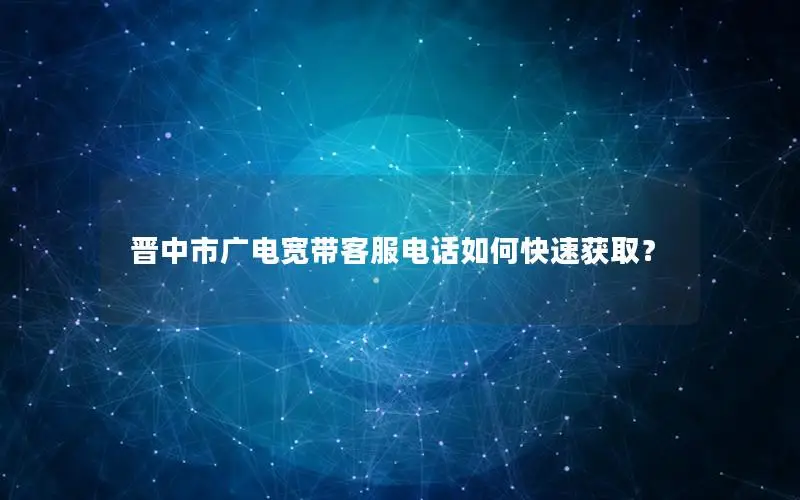 晋中市广电宽带客服电话如何快速获取？