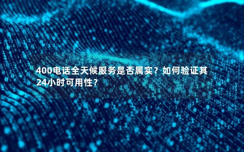 400电话全天候服务是否属实？如何验证其24小时可用性？