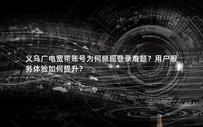 义乌广电宽带账号为何频现登录难题？用户服务体验如何提升？