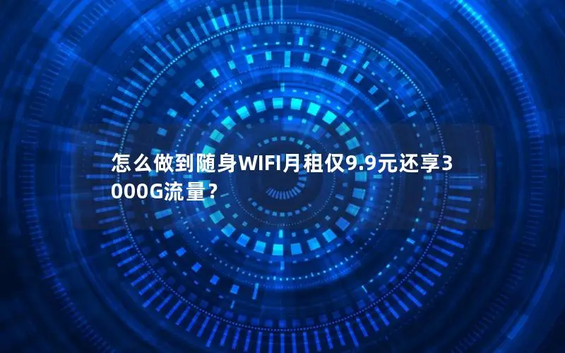 怎么做到随身WIFI月租仅9.9元还享3000G流量？