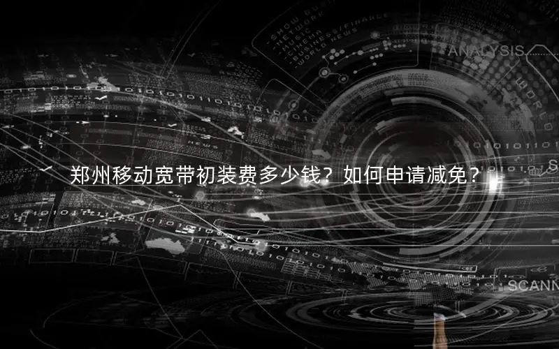 郑州移动宽带初装费多少钱？如何申请减免？