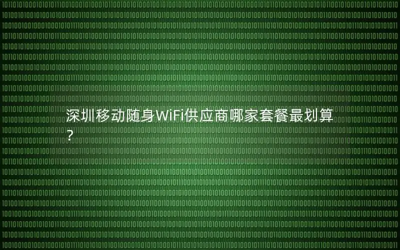 深圳移动随身WiFi供应商哪家套餐最划算？