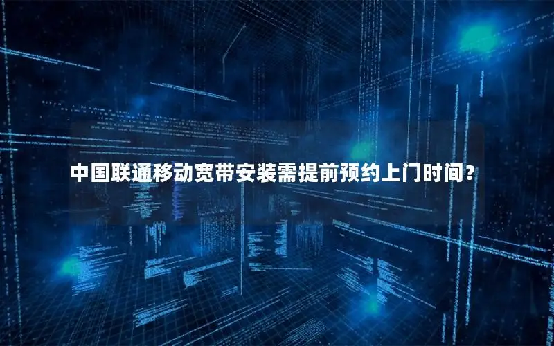 中国联通移动宽带安装需提前预约上门时间？