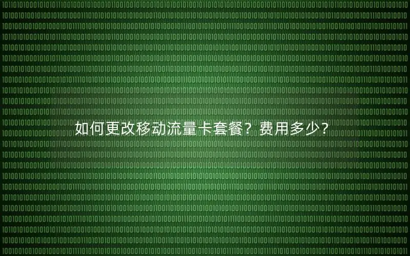 如何更改移动流量卡套餐？费用多少？