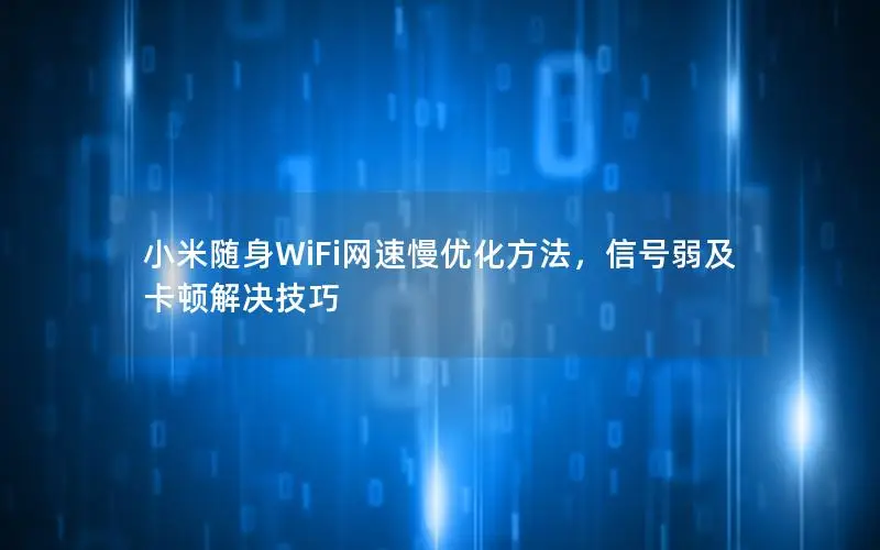 小米随身WiFi网速慢优化方法，信号弱及卡顿解决技巧