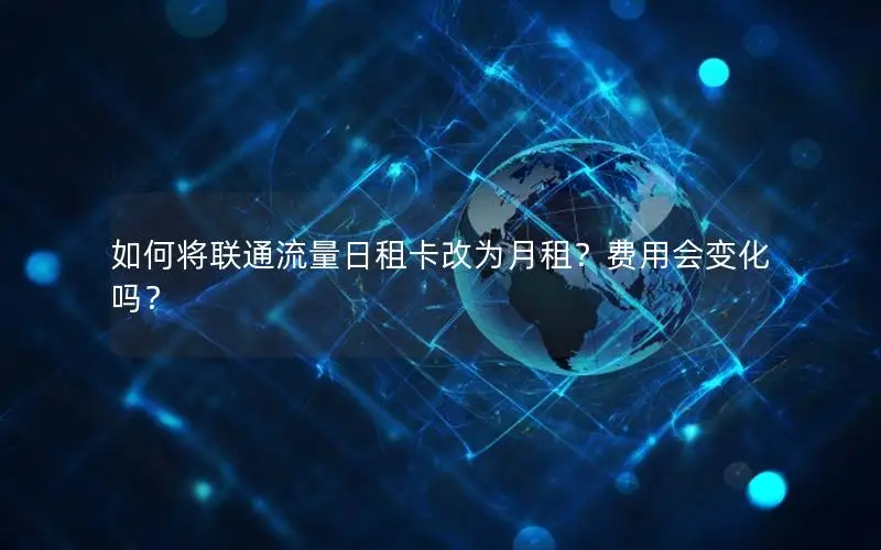 如何将联通流量日租卡改为月租？费用会变化吗？