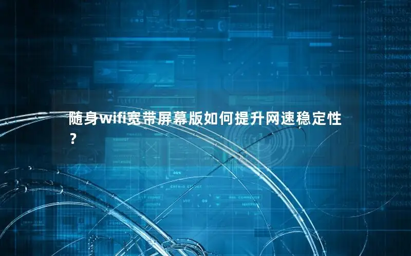 随身wifi宽带屏幕版如何提升网速稳定性？