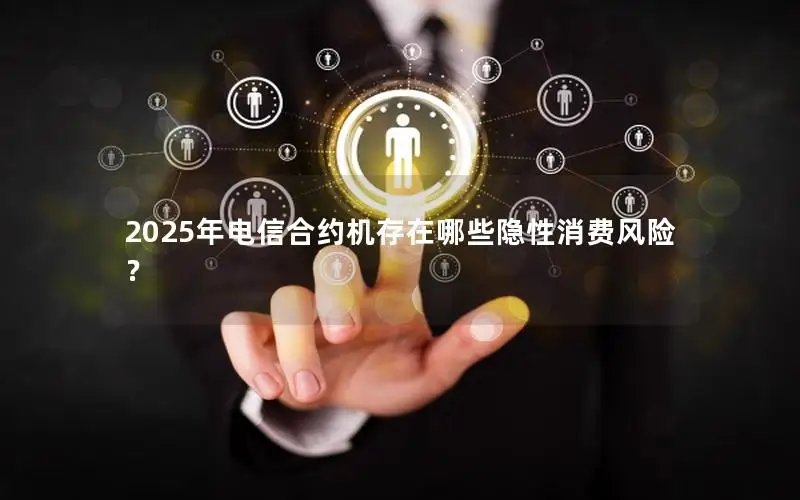 2025年电信合约机存在哪些隐性消费风险？
