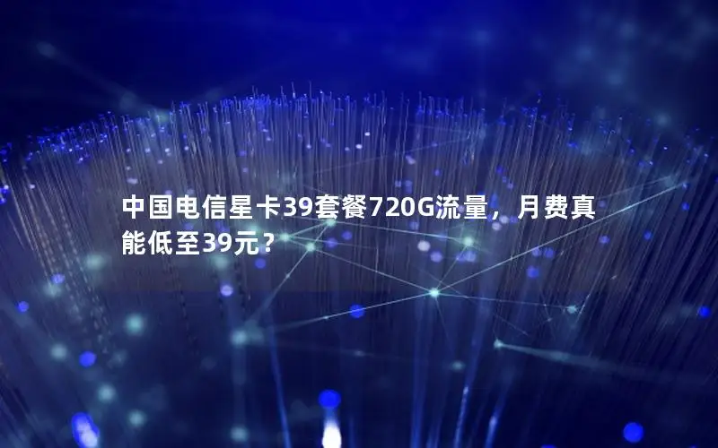 中国电信星卡39套餐720G流量，月费真能低至39元？