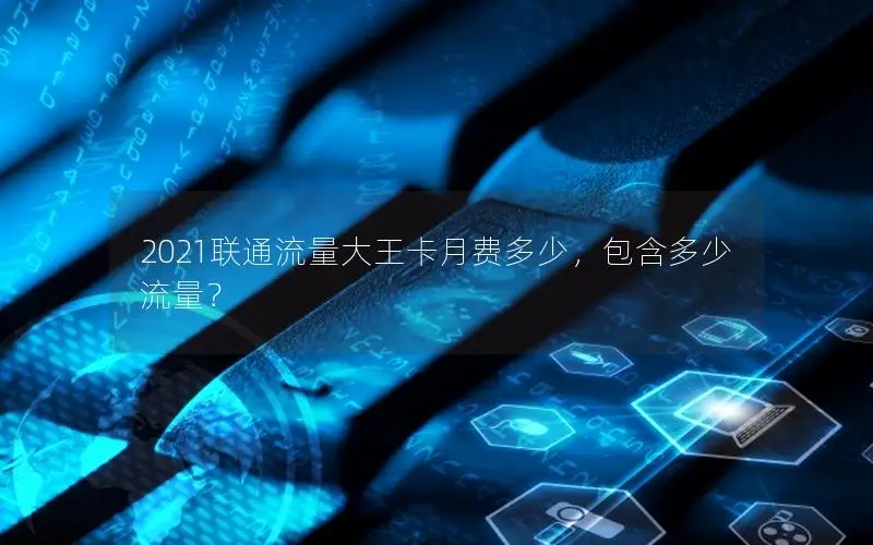 2021联通流量大王卡月费多少，包含多少流量？