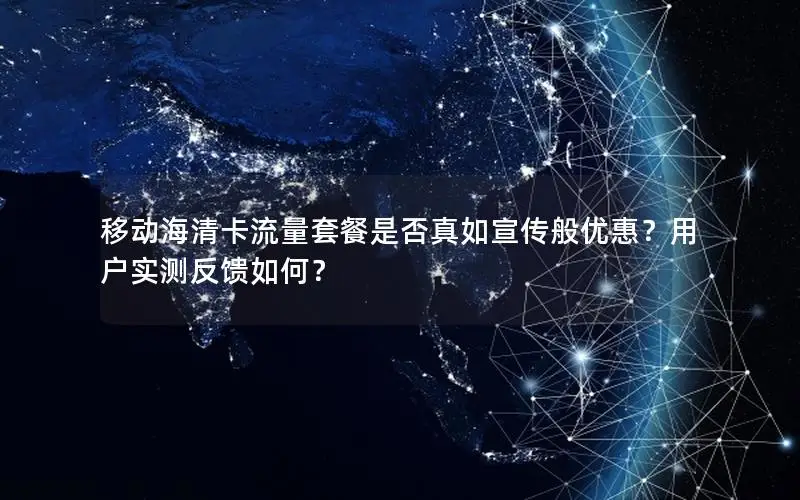 移动海清卡流量套餐是否真如宣传般优惠？用户实测反馈如何？