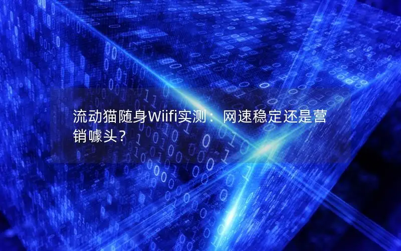 流动猫随身Wiifi实测：网速稳定还是营销噱头？
