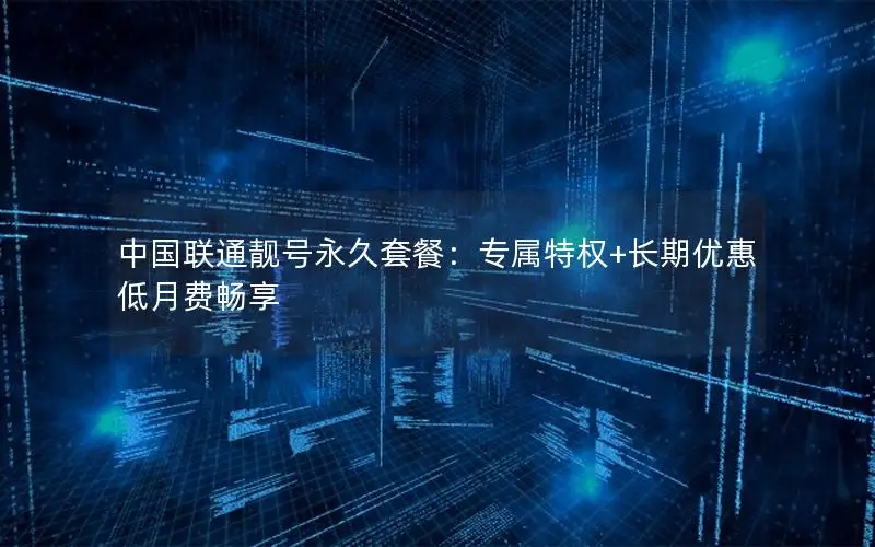 中国联通靓号永久套餐：专属特权+长期优惠低月费畅享