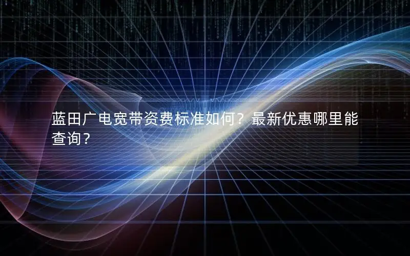 蓝田广电宽带资费标准如何？最新优惠哪里能查询？