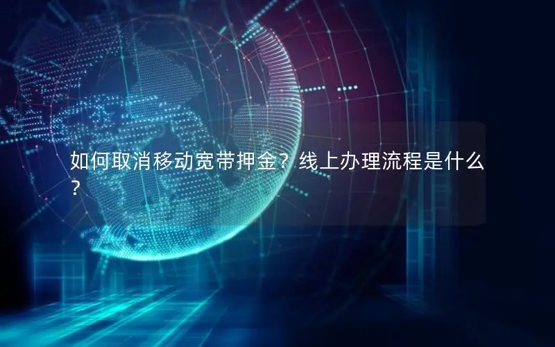 如何取消移动宽带押金？线上办理流程是什么？
