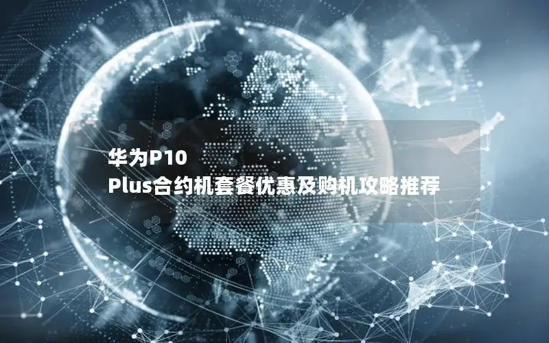 华为P10 Plus合约机套餐优惠及购机攻略推荐