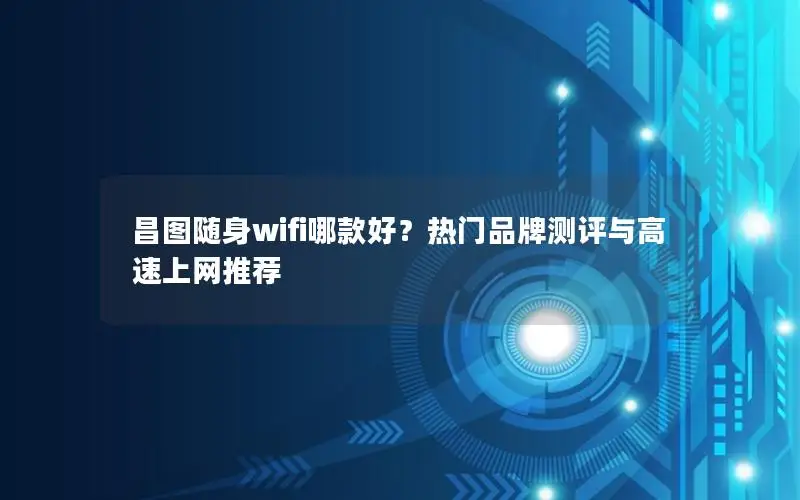昌图随身wifi哪款好？热门品牌测评与高速上网推荐