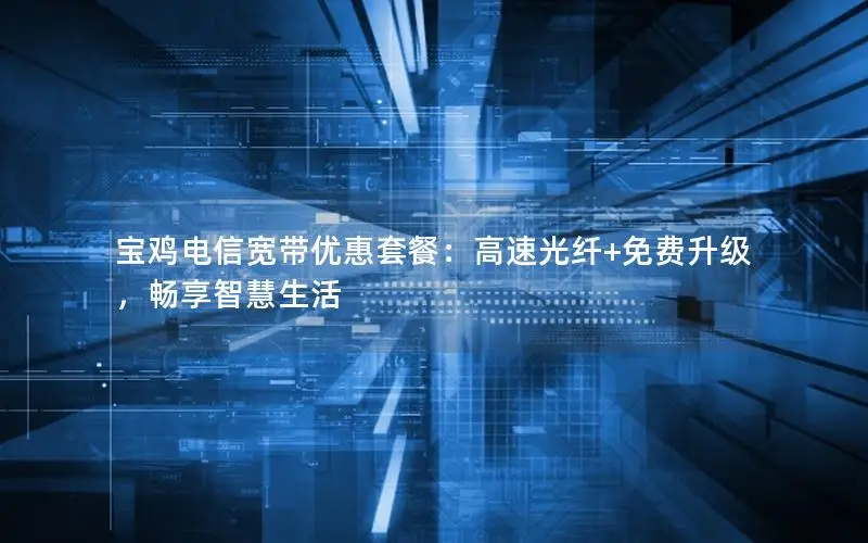 宝鸡电信宽带优惠套餐：高速光纤+免费升级，畅享智慧生活