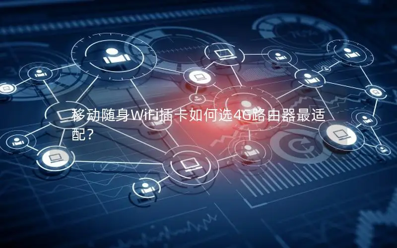 移动随身WiFi插卡如何选4G路由器最适配？