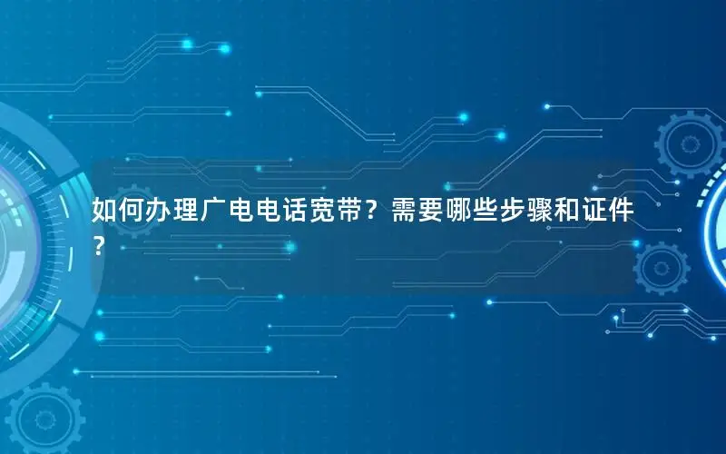 如何办理广电电话宽带？需要哪些步骤和证件？