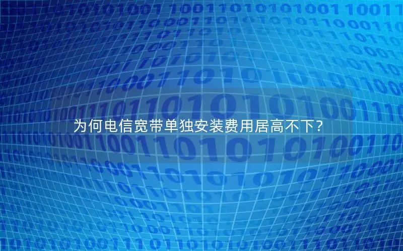 为何电信宽带单独安装费用居高不下？