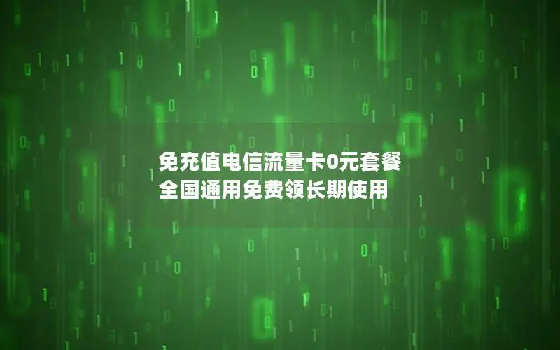 免充值电信流量卡0元套餐 全国通用免费领长期使用