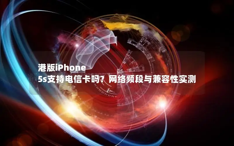 港版iPhone 5s支持电信卡吗？网络频段与兼容性实测