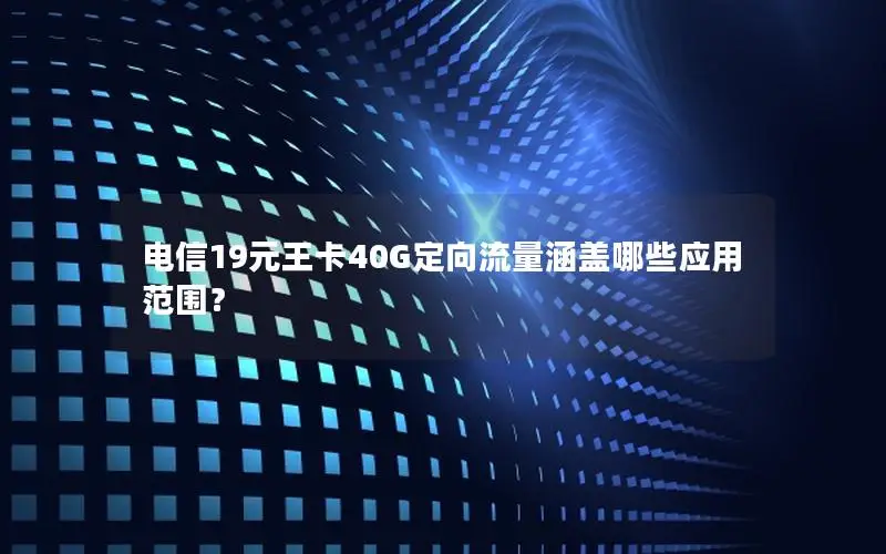 电信19元王卡40G定向流量涵盖哪些应用范围？