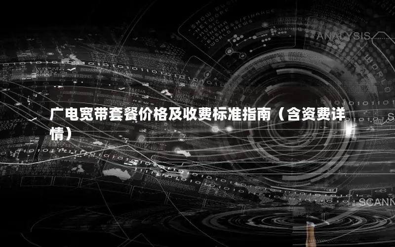 广电宽带套餐价格及收费标准指南（含资费详情）