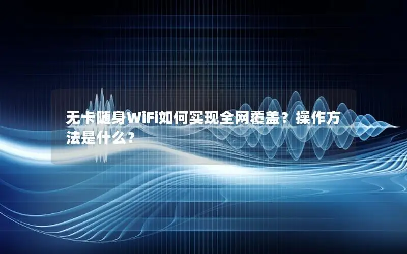 无卡随身WiFi如何实现全网覆盖？操作方法是什么？