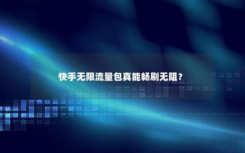 快手无限流量包真能畅刷无阻？