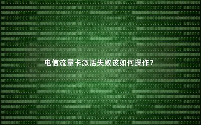 电信流量卡激活失败该如何操作？