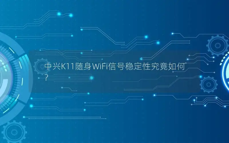 中兴K11随身WiFi信号稳定性究竟如何？