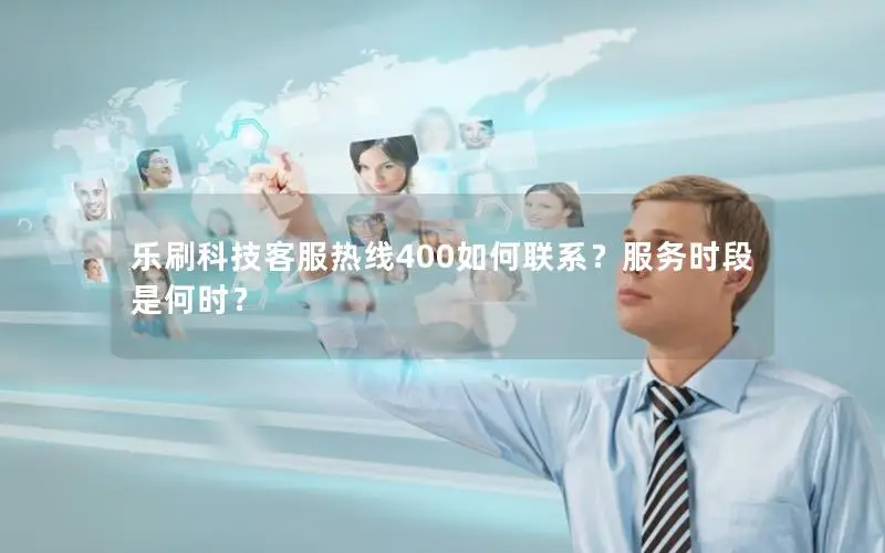 乐刷科技客服热线400如何联系？服务时段是何时？