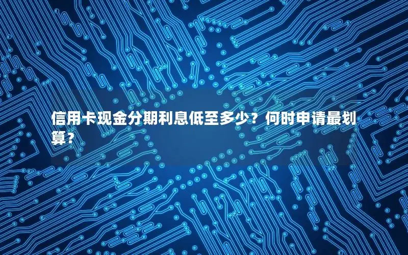 信用卡现金分期利息低至多少？何时申请最划算？