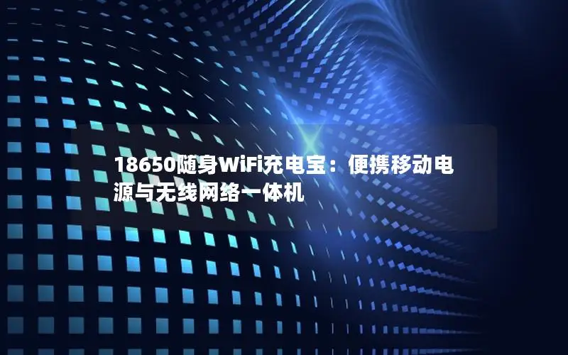 18650随身WiFi充电宝：便携移动电源与无线网络一体机