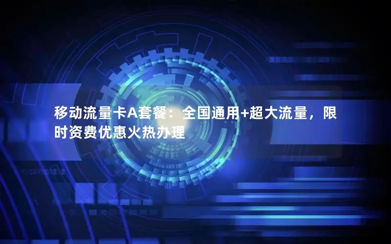移动流量卡A套餐：全国通用+超大流量，限时资费优惠火热办理