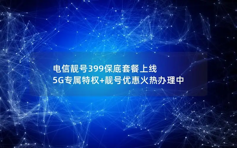 电信靓号399保底套餐上线 5G专属特权+靓号优惠火热办理中